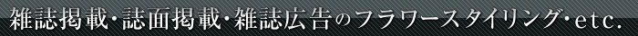 雑誌掲載・誌面掲載・雑誌広告のフラワースタイリング・etc.